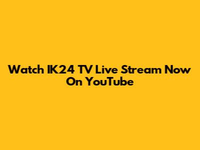 Watch IK24 TV Live Stream Now On YouTube