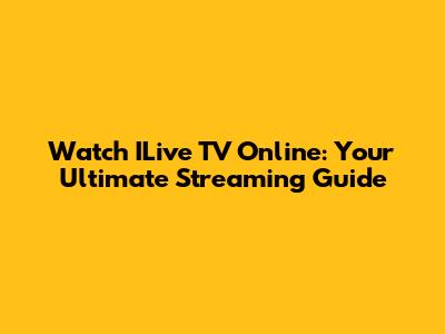 Watch ILive TV Online: Your Ultimate Streaming Guide