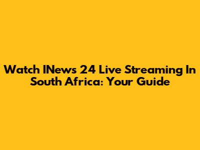 Watch INews 24 Live Streaming In South Africa: Your Guide