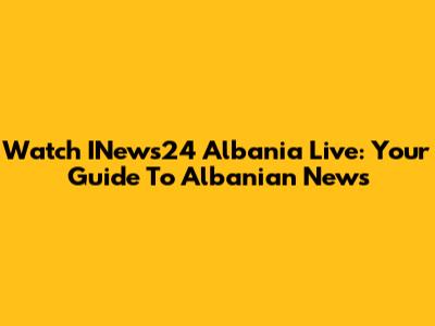Watch INews24 Albania Live: Your Guide To Albanian News
