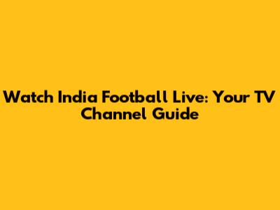Watch India Football Live: Your TV Channel Guide