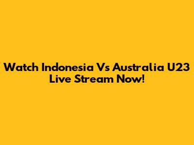 Watch Indonesia Vs Australia U23 Live Stream Now!