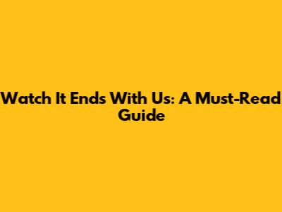 Watch It Ends With Us: A Must-Read Guide