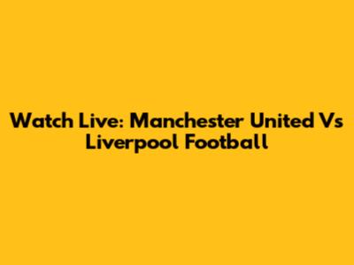 Watch Live: Manchester United Vs Liverpool Football