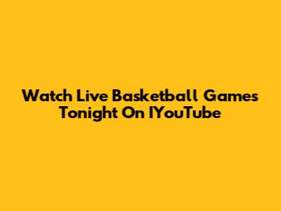 Watch Live Basketball Games Tonight On IYouTube