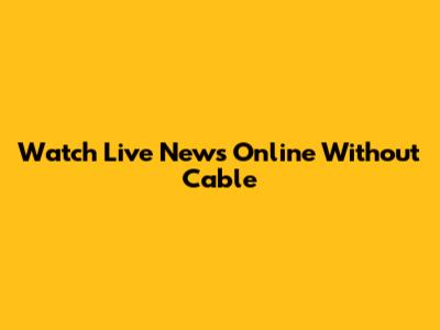 Watch Live News Online Without Cable