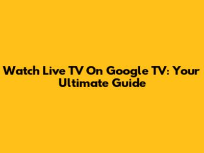 Watch Live TV On Google TV: Your Ultimate Guide