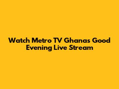 Watch Metro TV Ghana's Good Evening Live Stream