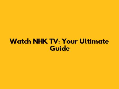 Watch NHK TV: Your Ultimate Guide