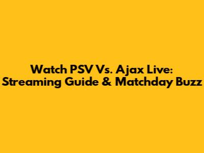Watch PSV Vs. Ajax Live: Streaming Guide & Matchday Buzz