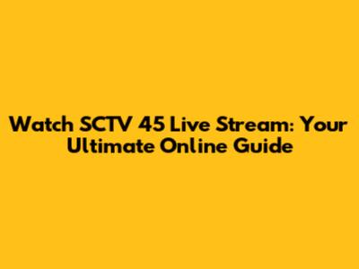 Watch SCTV 45 Live Stream: Your Ultimate Online Guide