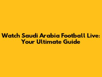 Watch Saudi Arabia Football Live: Your Ultimate Guide