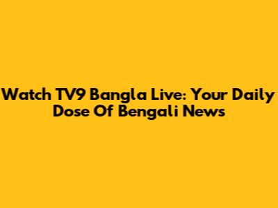Watch TV9 Bangla Live: Your Daily Dose Of Bengali News