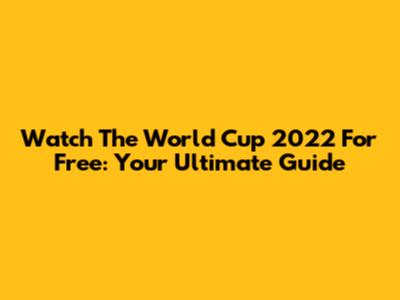 Watch The World Cup 2022 For Free: Your Ultimate Guide