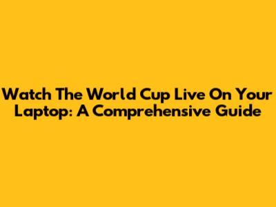 Watch The World Cup Live On Your Laptop: A Comprehensive Guide