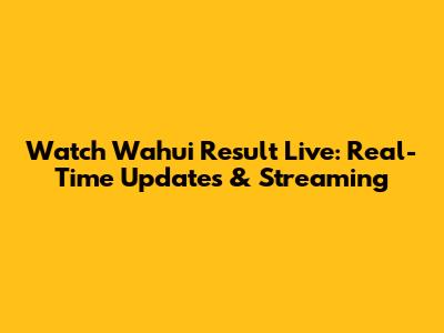 Watch Wahui Result Live: Real-Time Updates & Streaming