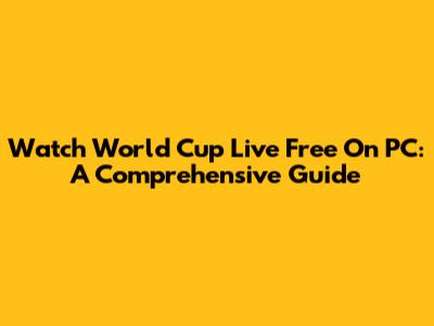 Watch World Cup Live Free On PC: A Comprehensive Guide