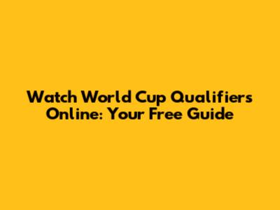 Watch World Cup Qualifiers Online: Your Free Guide
