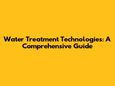 Water Treatment Technologies: A Comprehensive Guide