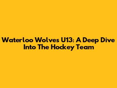 Waterloo Wolves U13: A Deep Dive Into The Hockey Team