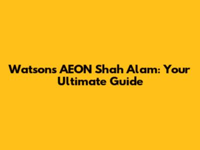 Watson's AEON Shah Alam: Your Ultimate Guide