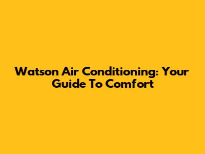 Watson Air Conditioning: Your Guide To Comfort