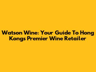 Watson Wine: Your Guide To Hong Kong's Premier Wine Retailer