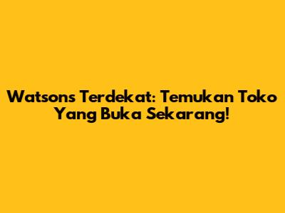 Watsons Terdekat: Temukan Toko Yang Buka Sekarang!