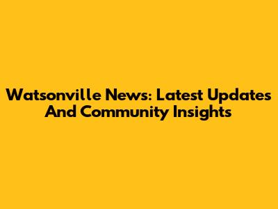Watsonville News: Latest Updates And Community Insights