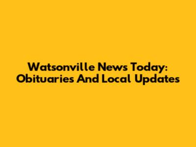 Watsonville News Today: Obituaries And Local Updates