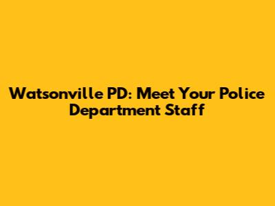 Watsonville PD: Meet Your Police Department Staff