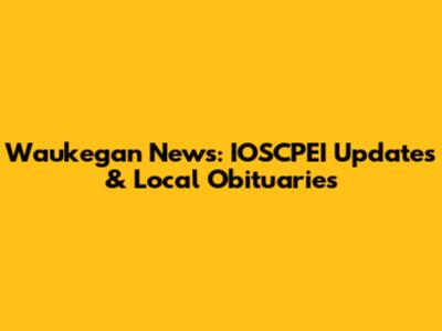 Waukegan News: IOSCPEI Updates & Local Obituaries
