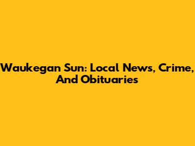 Waukegan Sun: Local News, Crime, And Obituaries