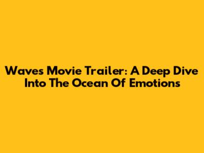 Waves Movie Trailer: A Deep Dive Into The Ocean Of Emotions