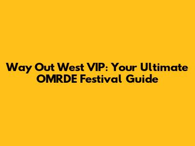 Way Out West VIP: Your Ultimate OMRDE Festival Guide