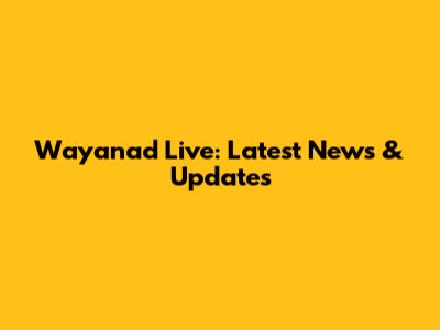 Wayanad Live: Latest News & Updates