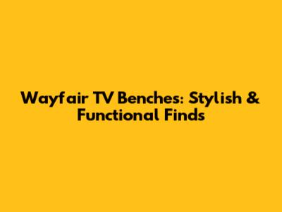 Wayfair TV Benches: Stylish & Functional Finds