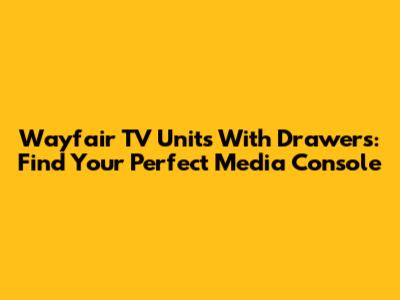 Wayfair TV Units With Drawers: Find Your Perfect Media Console