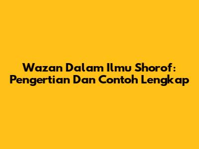 Wazan Dalam Ilmu Shorof: Pengertian Dan Contoh Lengkap