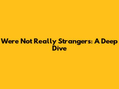 We're Not Really Strangers: A Deep Dive