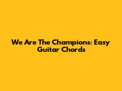 We Are The Champions: Easy Guitar Chords
