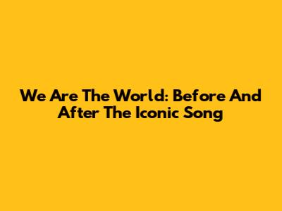 We Are The World: Before And After The Iconic Song