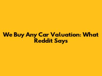We Buy Any Car Valuation: What Reddit Says