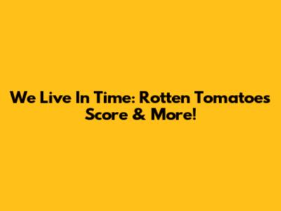 We Live In Time: Rotten Tomatoes Score & More!