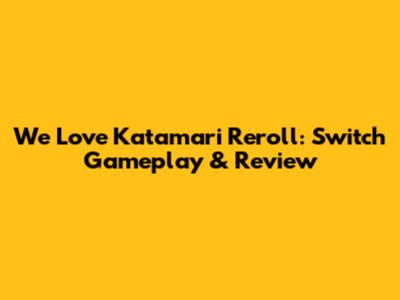 We Love Katamari Reroll: Switch Gameplay & Review