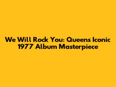 We Will Rock You: Queen's Iconic 1977 Album Masterpiece
