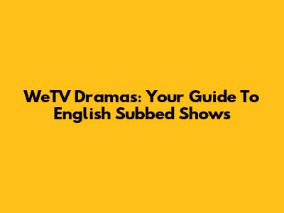 WeTV Dramas: Your Guide To English Subbed Shows