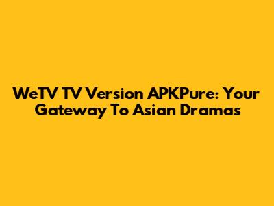 WeTV TV Version APKPure: Your Gateway To Asian Dramas