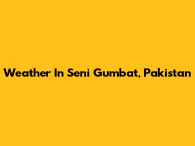 Weather In Seni Gumbat, Pakistan