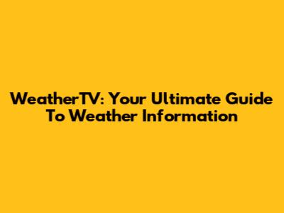 WeatherTV: Your Ultimate Guide To Weather Information